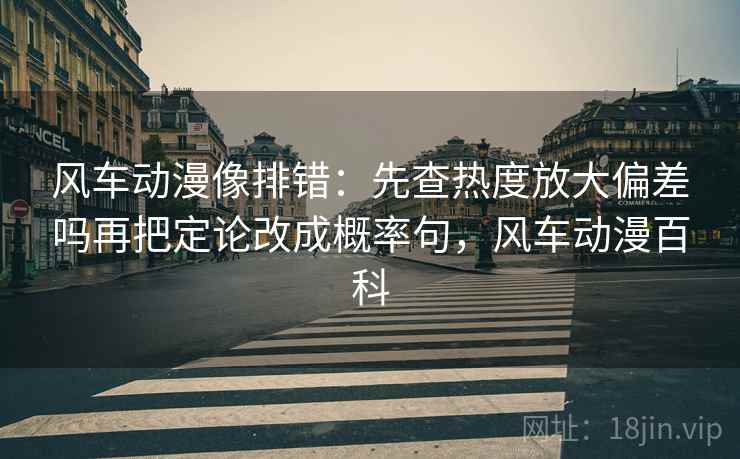 风车动漫像排错：先查热度放大偏差吗再把定论改成概率句，风车动漫百科