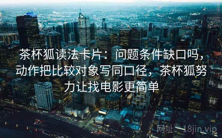 茶杯狐读法卡片：问题条件缺口吗，动作把比较对象写同口径，茶杯狐努力让找电影更简单