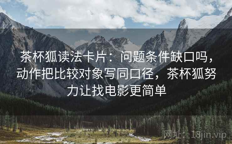 茶杯狐读法卡片：问题条件缺口吗，动作把比较对象写同口径，茶杯狐努力让找电影更简单