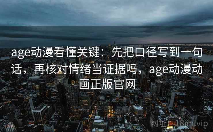 age动漫看懂关键：先把口径写到一句话，再核对情绪当证据吗，age动漫动画正版官网