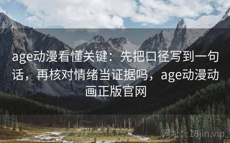 age动漫看懂关键：先把口径写到一句话，再核对情绪当证据吗，age动漫动画正版官网