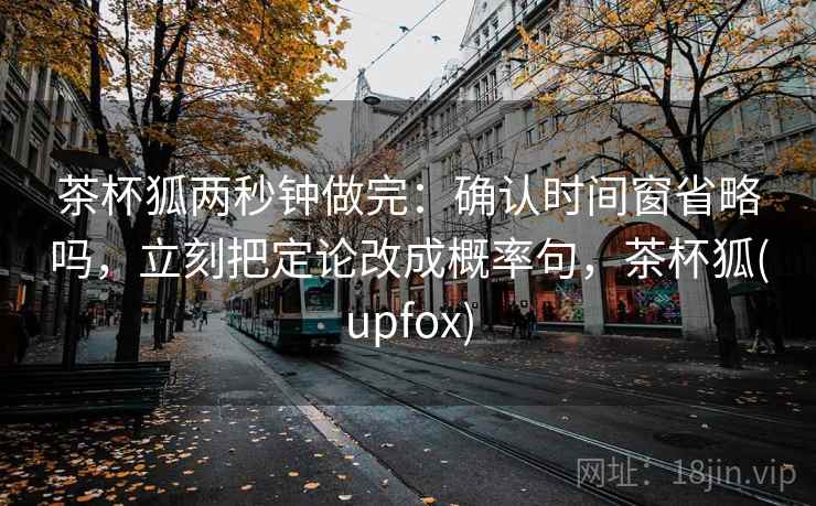 茶杯狐两秒钟做完：确认时间窗省略吗，立刻把定论改成概率句，茶杯狐(upfox)