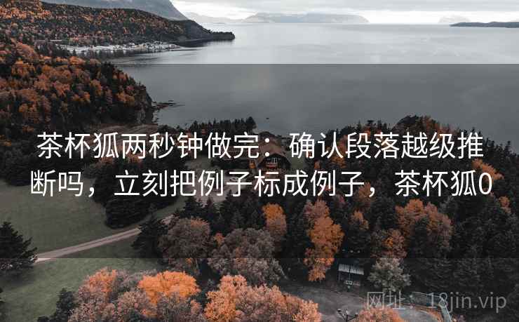 茶杯狐两秒钟做完：确认段落越级推断吗，立刻把例子标成例子，茶杯狐0