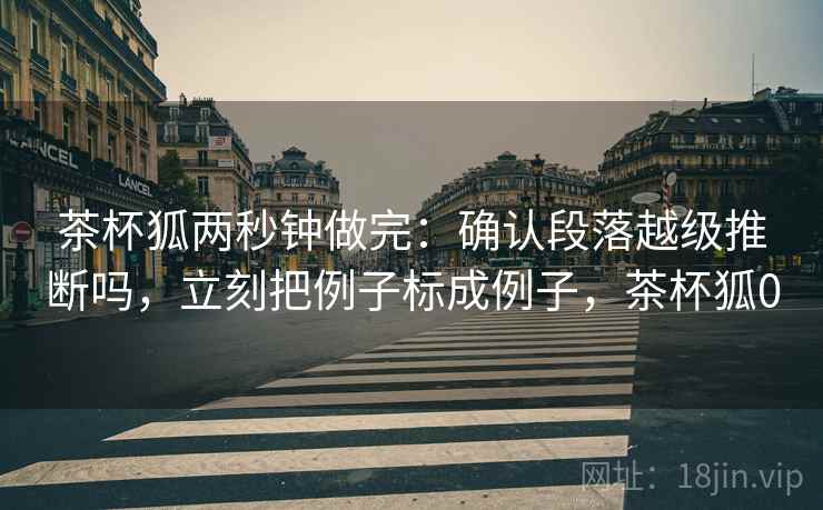 茶杯狐两秒钟做完：确认段落越级推断吗，立刻把例子标成例子，茶杯狐0