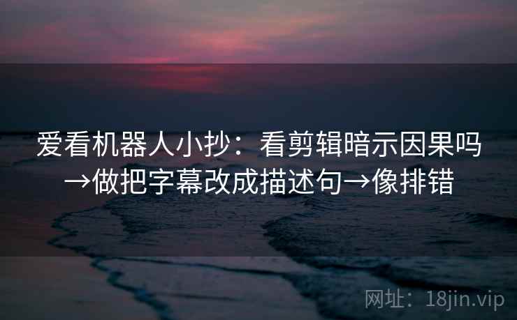 爱看机器人小抄：看剪辑暗示因果吗→做把字幕改成描述句→像排错