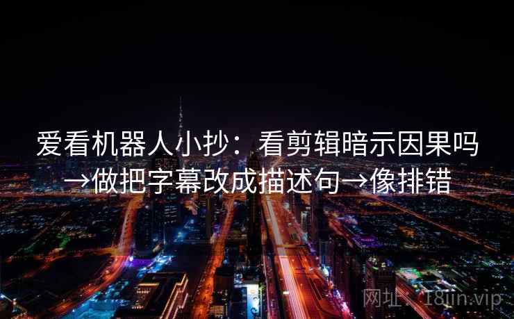 爱看机器人小抄：看剪辑暗示因果吗→做把字幕改成描述句→像排错