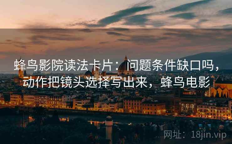 蜂鸟影院读法卡片：问题条件缺口吗，动作把镜头选择写出来，蜂鸟电影