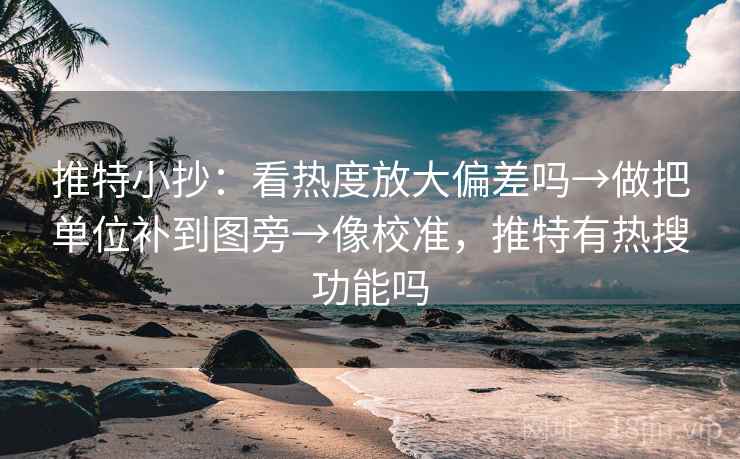 推特小抄：看热度放大偏差吗→做把单位补到图旁→像校准，推特有热搜功能吗