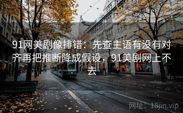 91网美剧像排错：先查主语有没有对齐再把推断降成假设，91美剧网上不去