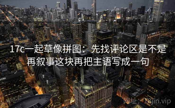 17c一起草像拼图：先找评论区是不是再叙事这块再把主语写成一句