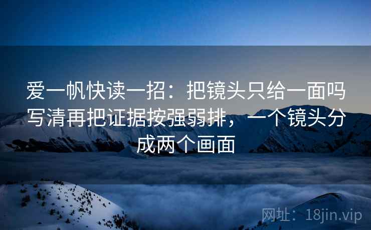爱一帆快读一招：把镜头只给一面吗写清再把证据按强弱排，一个镜头分成两个画面