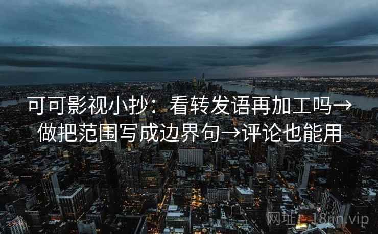 可可影视小抄：看转发语再加工吗→做把范围写成边界句→评论也能用
