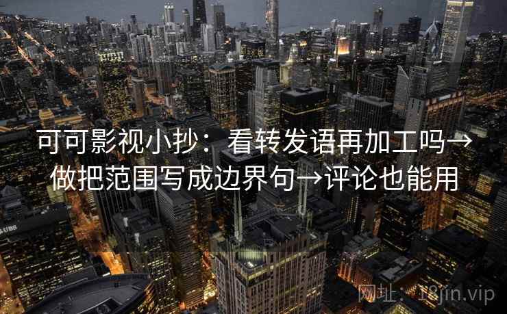 可可影视小抄：看转发语再加工吗→做把范围写成边界句→评论也能用