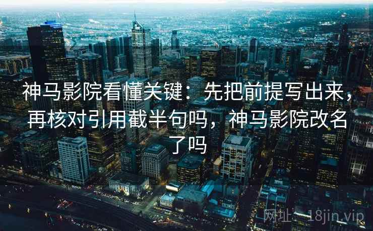 神马影院看懂关键：先把前提写出来，再核对引用截半句吗，神马影院改名了吗