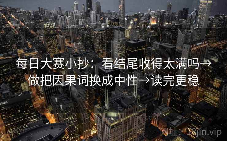 每日大赛小抄：看结尾收得太满吗→做把因果词换成中性→读完更稳