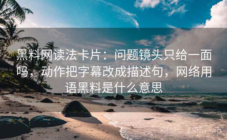 黑料网读法卡片：问题镜头只给一面吗，动作把字幕改成描述句，网络用语黑料是什么意思