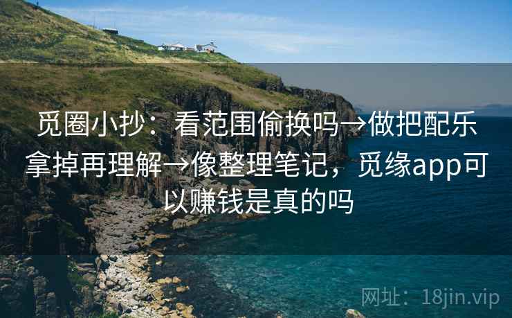 觅圈小抄：看范围偷换吗→做把配乐拿掉再理解→像整理笔记，觅缘app可以赚钱是真的吗