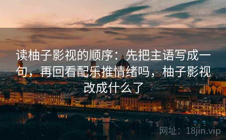 读柚子影视的顺序：先把主语写成一句，再回看配乐推情绪吗，柚子影视改成什么了