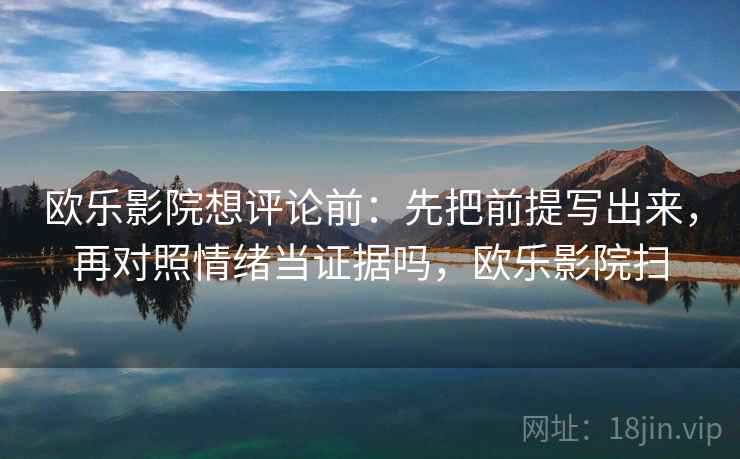 欧乐影院想评论前：先把前提写出来，再对照情绪当证据吗，欧乐影院扫