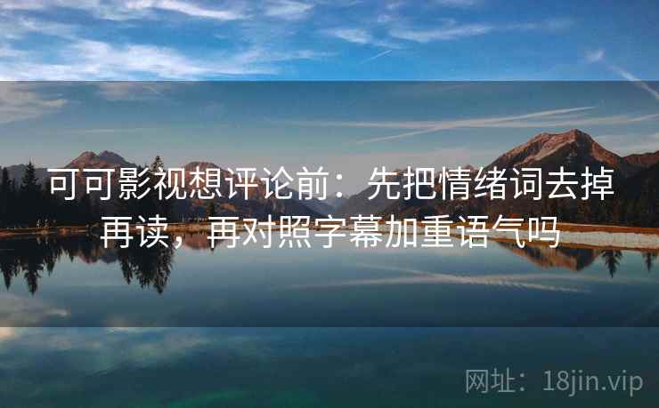 可可影视想评论前：先把情绪词去掉再读，再对照字幕加重语气吗