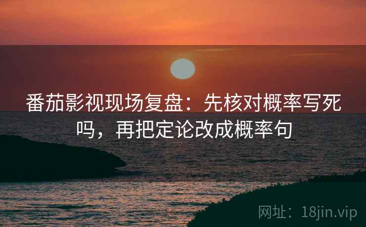 番茄影视现场复盘：先核对概率写死吗，再把定论改成概率句