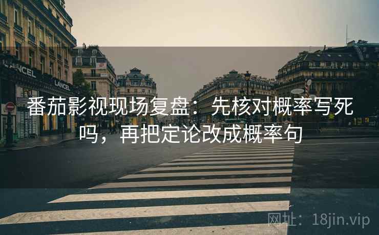 番茄影视现场复盘：先核对概率写死吗，再把定论改成概率句