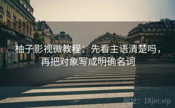 柚子影视微教程：先看主语清楚吗，再把对象写成明确名词