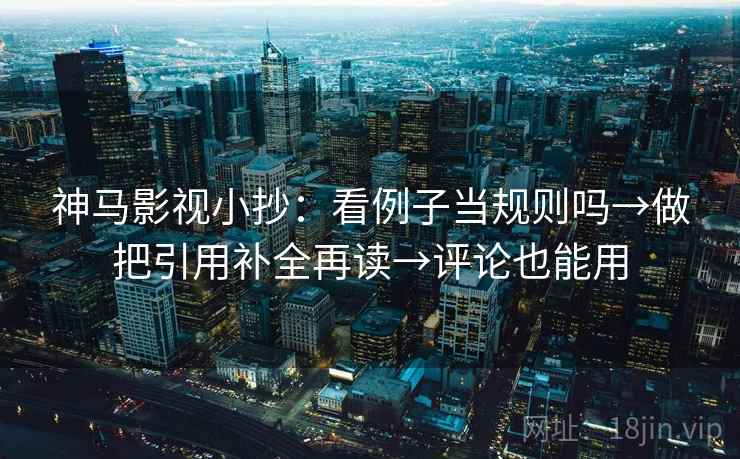 神马影视小抄：看例子当规则吗→做把引用补全再读→评论也能用