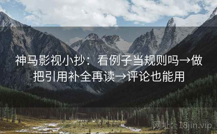 神马影视小抄：看例子当规则吗→做把引用补全再读→评论也能用