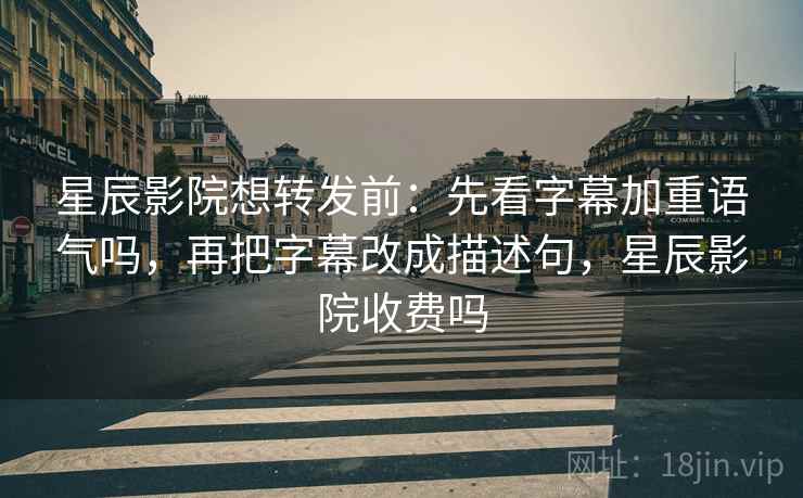 星辰影院想转发前：先看字幕加重语气吗，再把字幕改成描述句，星辰影院收费吗