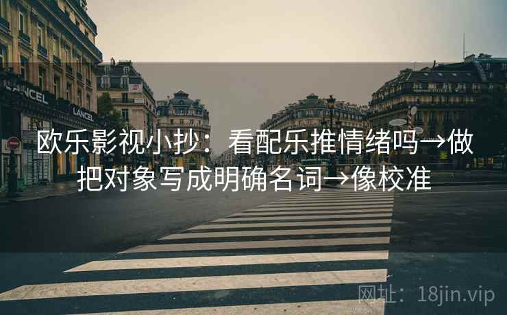欧乐影视小抄：看配乐推情绪吗→做把对象写成明确名词→像校准