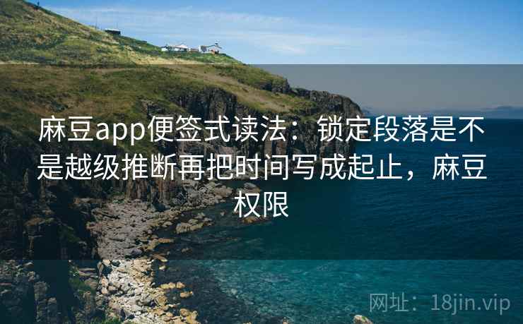 麻豆app便签式读法：锁定段落是不是越级推断再把时间写成起止，麻豆权限