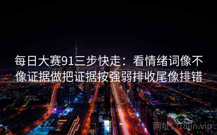 每日大赛91三步快走：看情绪词像不像证据做把证据按强弱排收尾像排错