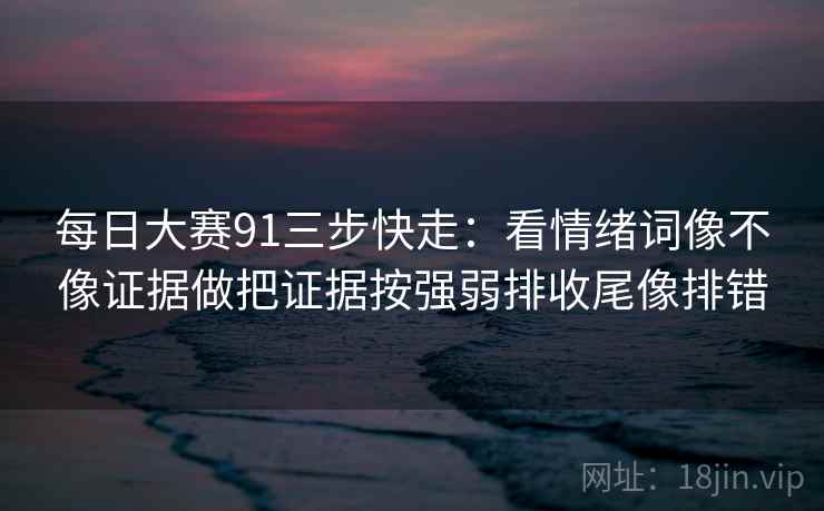 每日大赛91三步快走：看情绪词像不像证据做把证据按强弱排收尾像排错