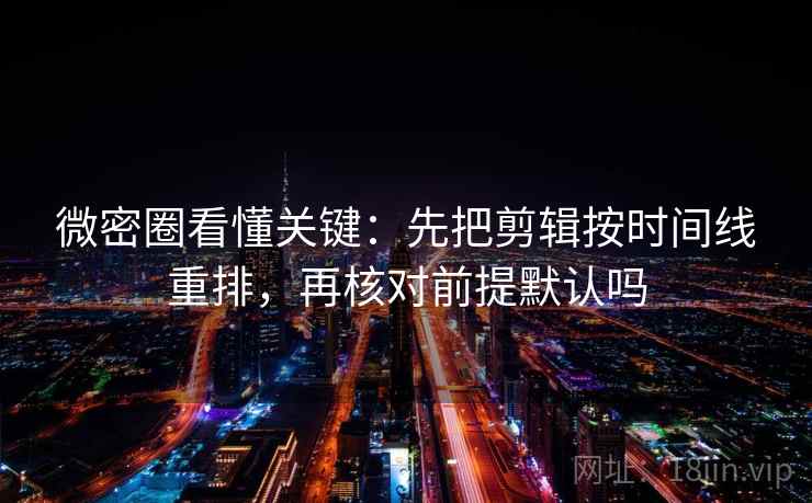 微密圈看懂关键：先把剪辑按时间线重排，再核对前提默认吗