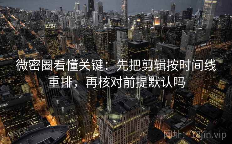 微密圈看懂关键：先把剪辑按时间线重排，再核对前提默认吗