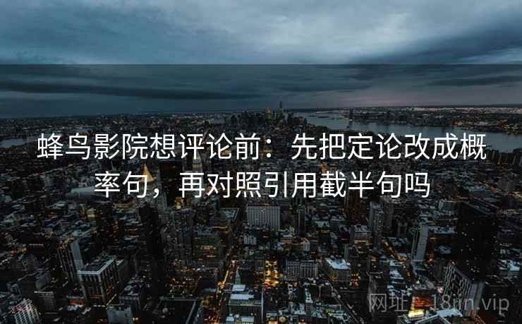 蜂鸟影院想评论前：先把定论改成概率句，再对照引用截半句吗