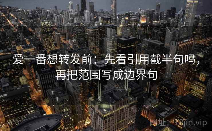 爱一番想转发前：先看引用截半句吗，再把范围写成边界句