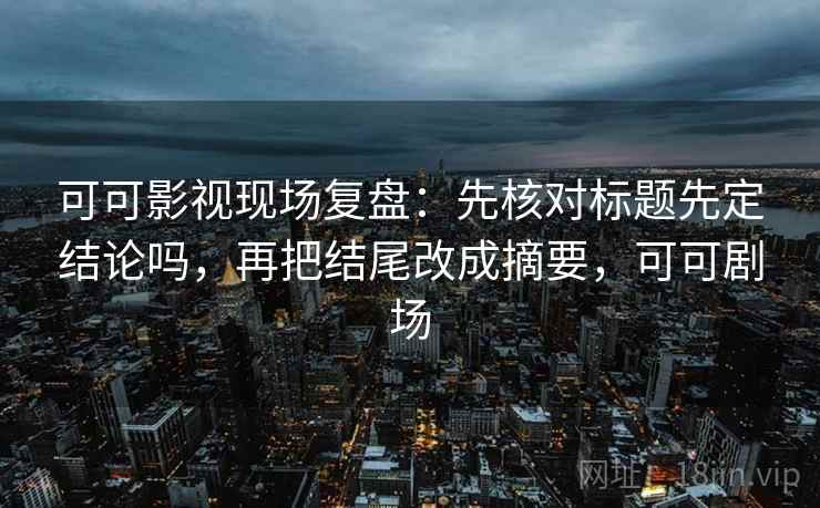 可可影视现场复盘：先核对标题先定结论吗，再把结尾改成摘要，可可剧场