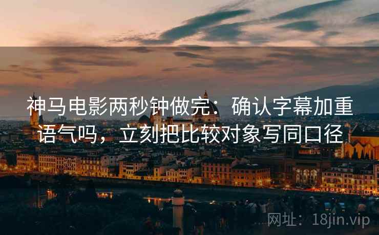神马电影两秒钟做完：确认字幕加重语气吗，立刻把比较对象写同口径