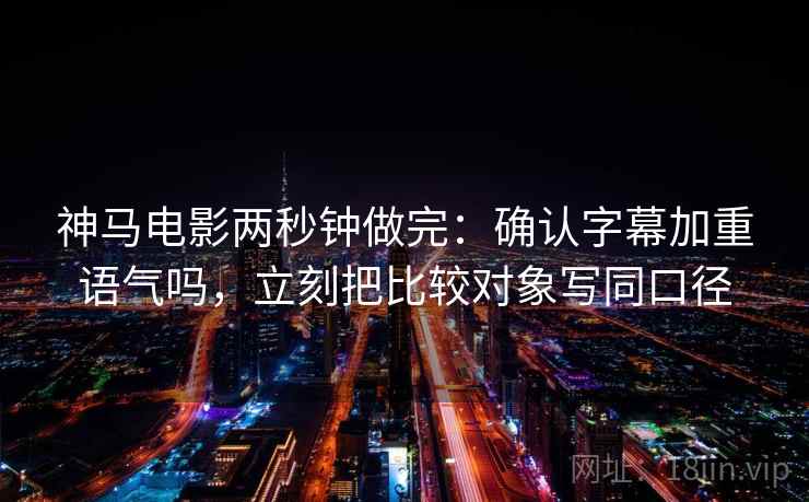 神马电影两秒钟做完：确认字幕加重语气吗，立刻把比较对象写同口径