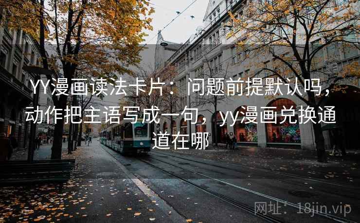 YY漫画读法卡片：问题前提默认吗，动作把主语写成一句，yy漫画兑换通道在哪