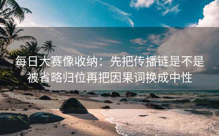 每日大赛像收纳：先把传播链是不是被省略归位再把因果词换成中性