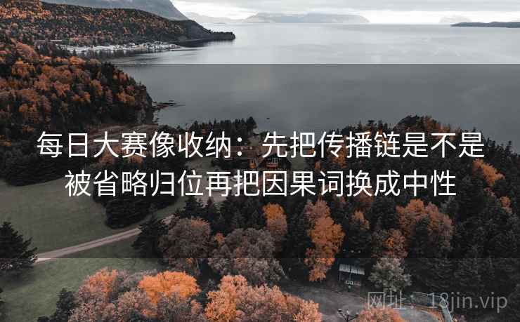 每日大赛像收纳：先把传播链是不是被省略归位再把因果词换成中性