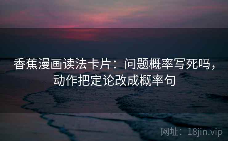 香蕉漫画读法卡片：问题概率写死吗，动作把定论改成概率句