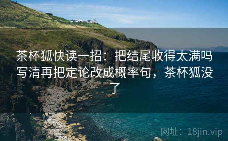 茶杯狐快读一招：把结尾收得太满吗写清再把定论改成概率句，茶杯狐没了