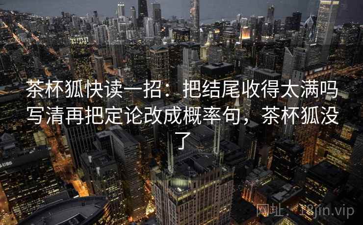 茶杯狐快读一招：把结尾收得太满吗写清再把定论改成概率句，茶杯狐没了