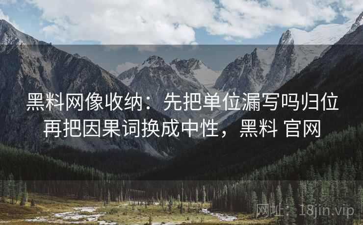 黑料网像收纳：先把单位漏写吗归位再把因果词换成中性，黑料 官网