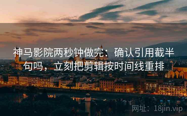 神马影院两秒钟做完：确认引用截半句吗，立刻把剪辑按时间线重排