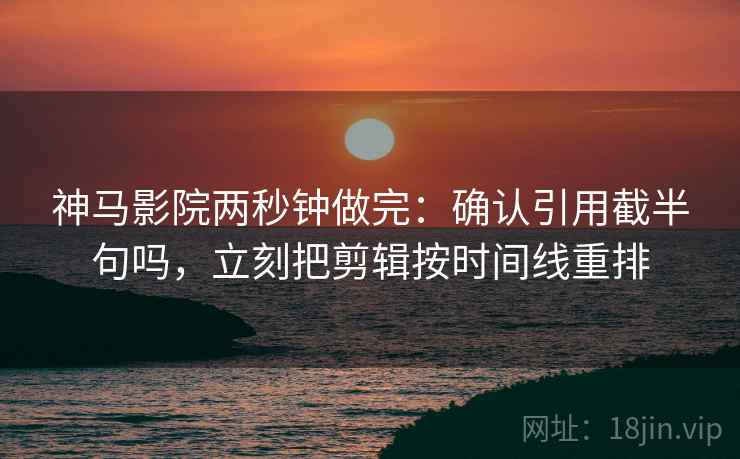 神马影院两秒钟做完：确认引用截半句吗，立刻把剪辑按时间线重排